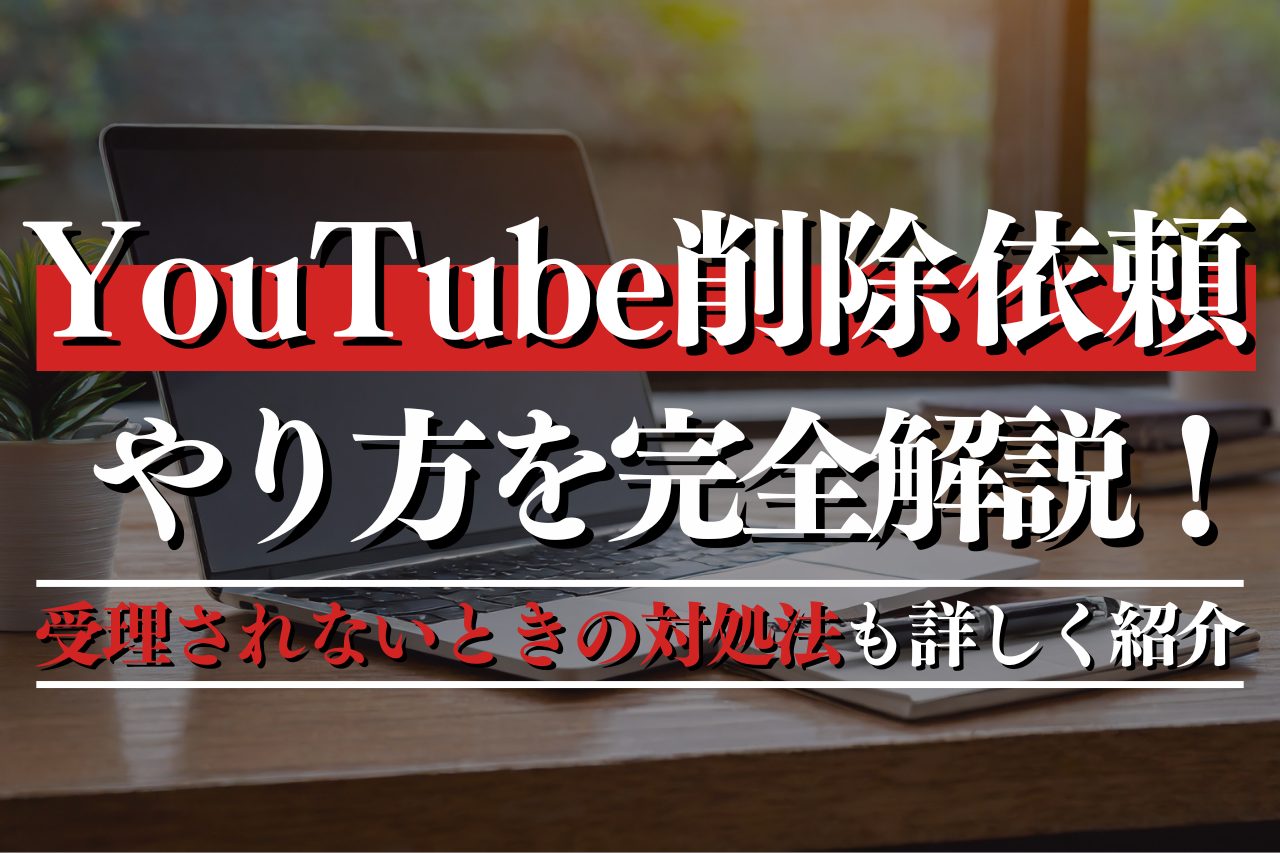 YouTube削除依頼のやり方を完全解説！受理されないときの対処法も詳しく紹介