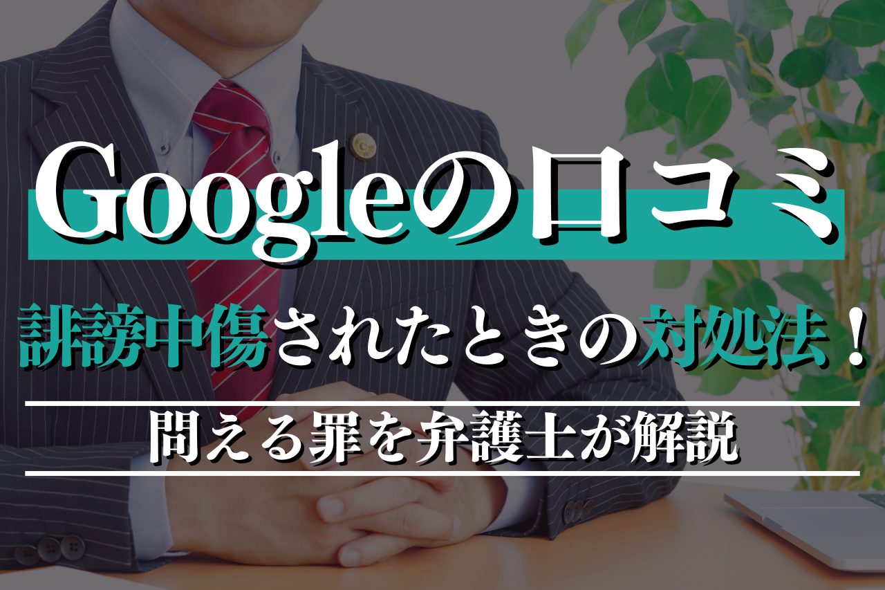 Googleの口コミで誹謗中傷されたときの対処法！問える罪を弁護士が解説