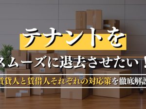 テナントをスムーズに退去させたい！賃貸人と賃借人それぞれの対応策を徹底解説