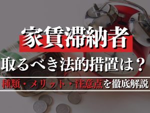 家賃滞納者に取るべき法的措置は？種類・メリット・注意点を徹底解説