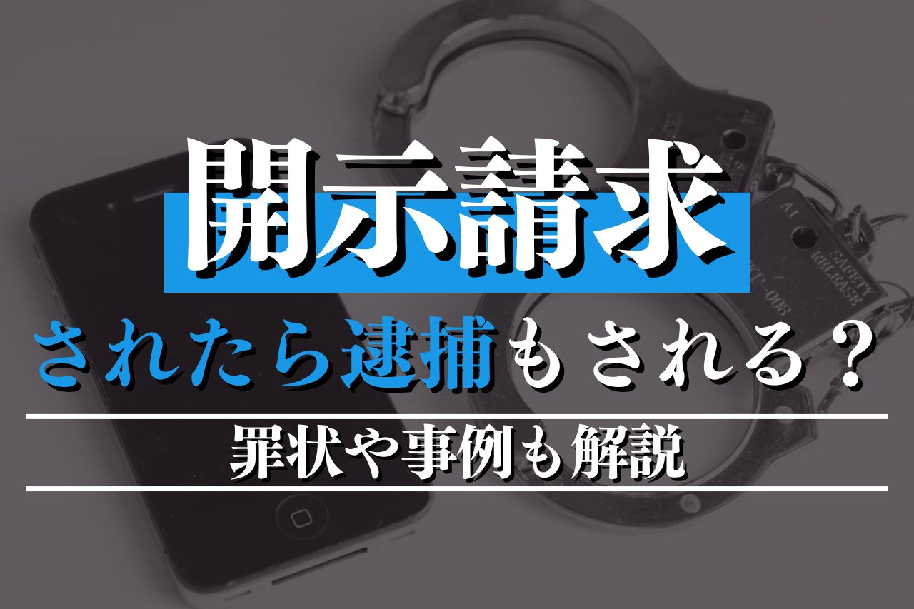 開示請求をされたら逮捕もされる？罪状や事例も解説