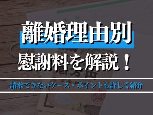 離婚理由別の慰謝料を解説！請求できないケース・ポイントも詳しく紹介