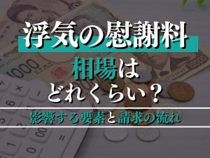 浮気に対する慰謝料の相場はどれくらい？影響する要素と請求の流れをプロが徹底解説