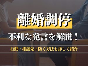 離婚調停での不利な発言を解説！行動・相談先・防ぐ方法も詳しく紹介