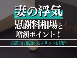 妻の浮気による慰謝料相場は？増額のポイントや弁護士に相談するメリットも紹介