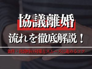 協議離婚の流れとは？条件・決裂時の対策とスムーズに進めるコツを徹底解説