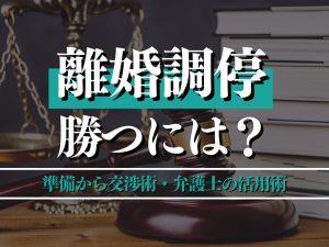 離婚調停で勝つには？準備から交渉術・弁護士の活用術までを徹底解説