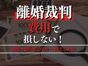 離婚裁判の費用で損しない！相場・誰が払うのか・抑える方法を詳しく紹介