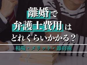 離婚で弁護士費用はどれくらいかかる？相場・メリット・節約術を徹底解説