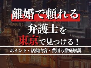 離婚問題で頼れる弁護士を東京で見つけるには？ポイント・活動内容・費用も徹底解説