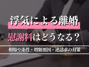 浮気による離婚で慰謝料はどうなる？相場や条件・増額要因・逆請求の対策も解説