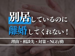 別居しているのに離婚してくれない！理由・相談先・対策・NG行動を解説