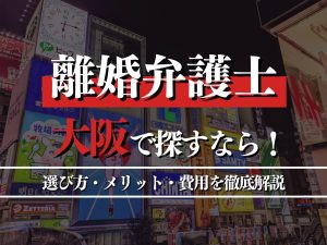 離婚問題に強い弁護士を大阪で探すには？選び方・メリット・費用を徹底解説