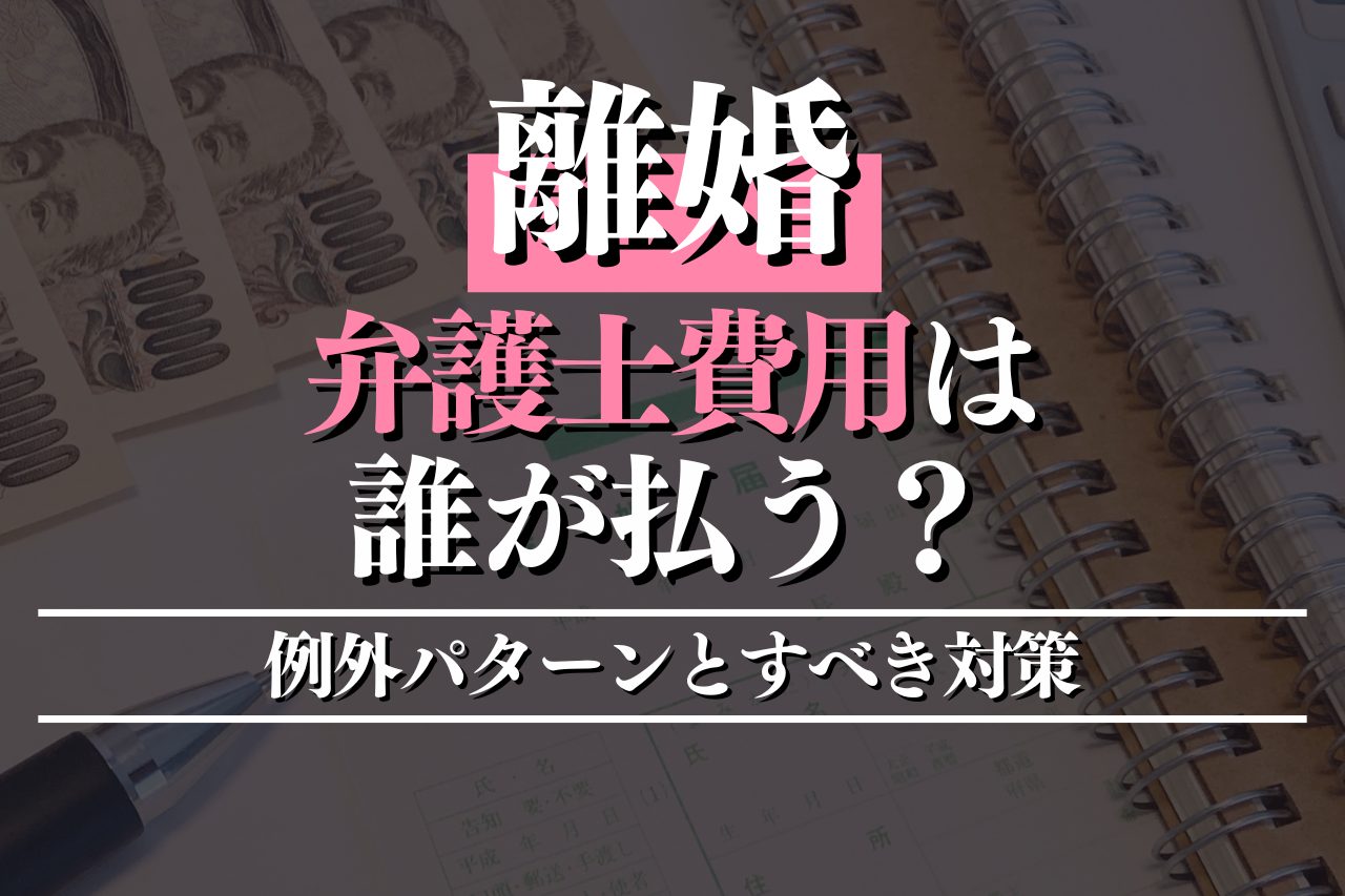 離婚で弁護士費用は誰が払う？例外パターンとすべき対策を徹底解説