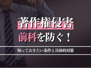 著作権侵害で前科を防ぐために知っておきたい条件と具体的対策を徹底解説！