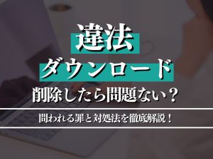 違法アップロードは非親告罪？罪に問われる条件や対処法を徹底解説