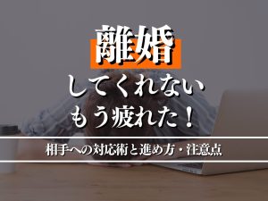 離婚してくれないのでもう疲れた！相手への対応術と進め方・注意点を解説