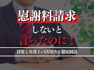 慰謝料請求しないと言ったのに！対策と弁護士の活用法を徹底解説