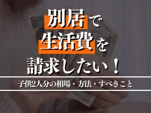 別居で子供2人分の生活費を請求したい！相場・方法・すべきことを解説