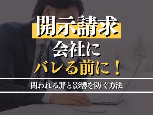 開示請求で会社にバレる前に！問われる罪と影響を防ぐ方法を徹底解説