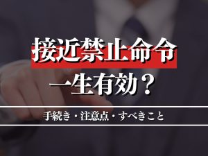 接近禁止命令は一生有効？手続き・注意点・すべきことを徹底解説