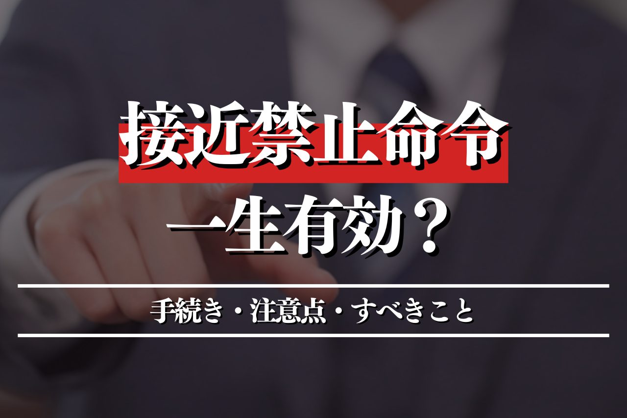 接近禁止命令は一生有効？手続き・注意点・すべきことを徹底解説