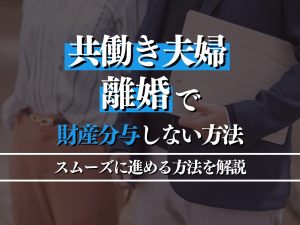 共働き夫婦の離婚で財産分与しない方法とは？スムーズに進めるステップも紹介