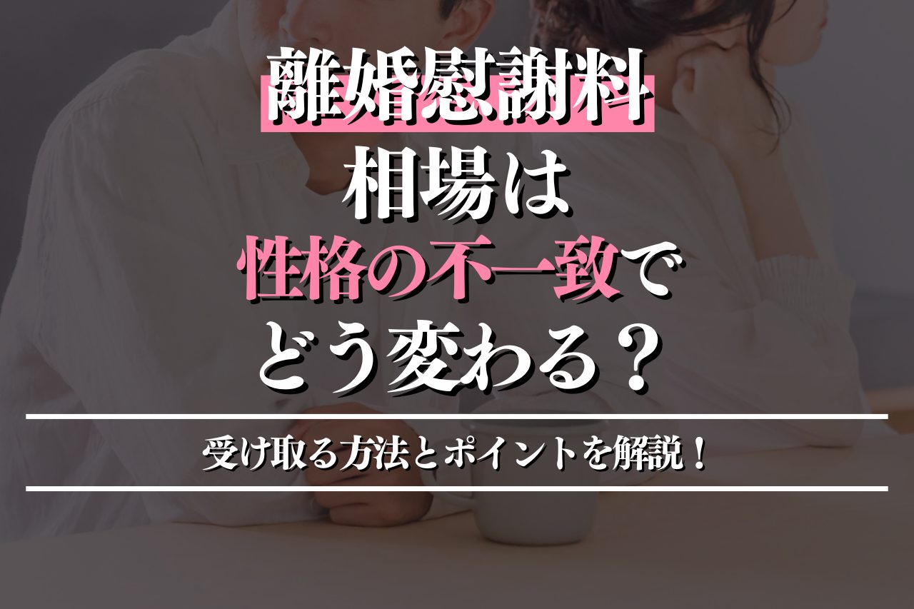 離婚慰謝料の相場は性格の不一致でどう変わる？受け取る方法とポイントを徹底解説！