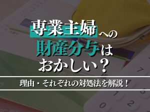 専業主婦への財産分与はおかしい？理由・それぞれの対処法を徹底解説！