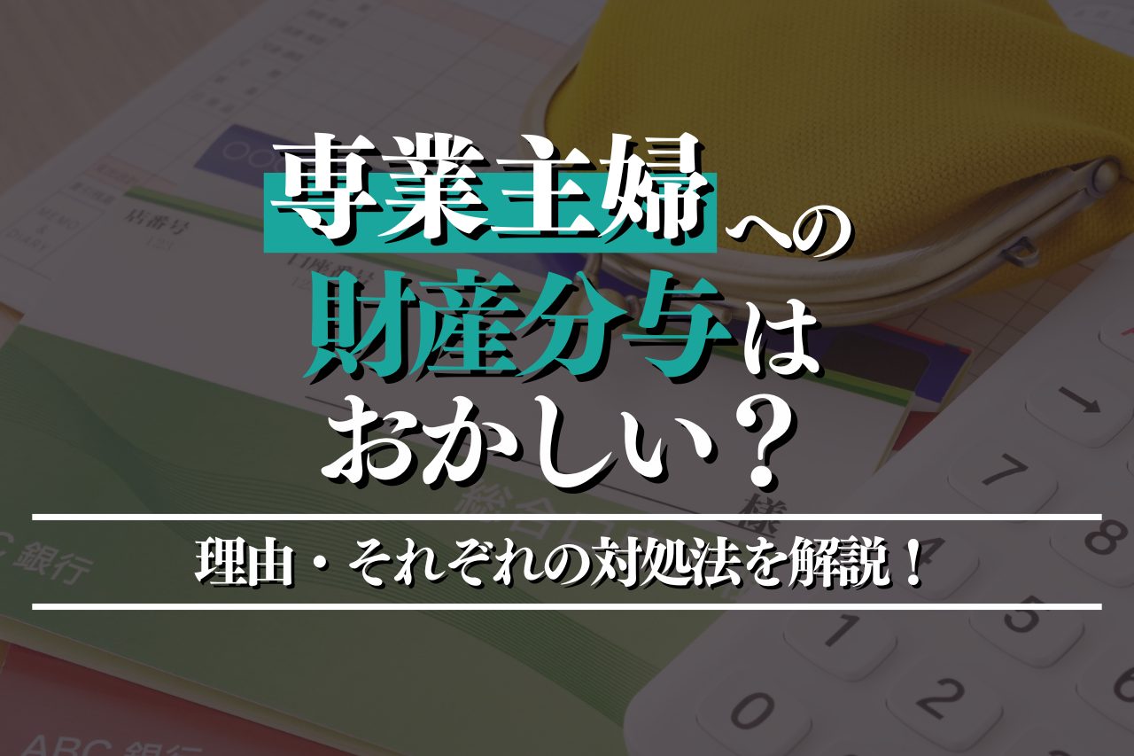 専業主婦への財産分与はおかしい？理由・それぞれの対処法を徹底解説！