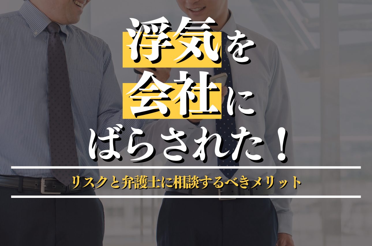 浮気を会社にばらされた！その後のリスクと弁護士に相談するメリットを解説