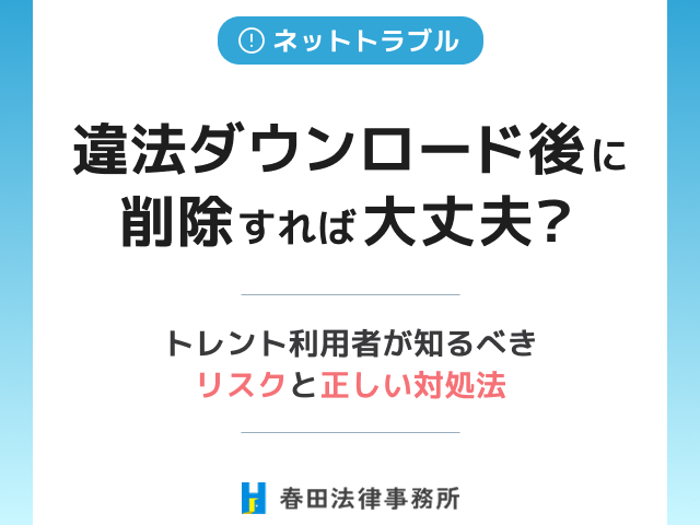 違法ダウンロード後に削除すれば大丈夫?―トレント利用者が知るべきリスクと正しい対処法