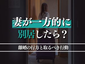 妻が一方的に別居したら？離婚の行方と取るべき行動を詳しく解説