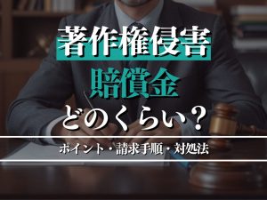 著作権侵害の賠償金はどのくらい？ポイント・請求手順・対処法も徹底解説