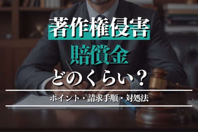 著作権侵害の賠償金はどのくらい?ポイント・請求手順・対処法も徹底解説