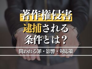 著作権侵害で逮捕される条件とは？問われる罪・影響・対応策を解説