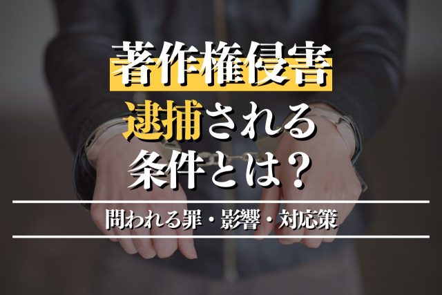 著作権侵害で逮捕される条件とは?問われる罪・影響・対応策を解説