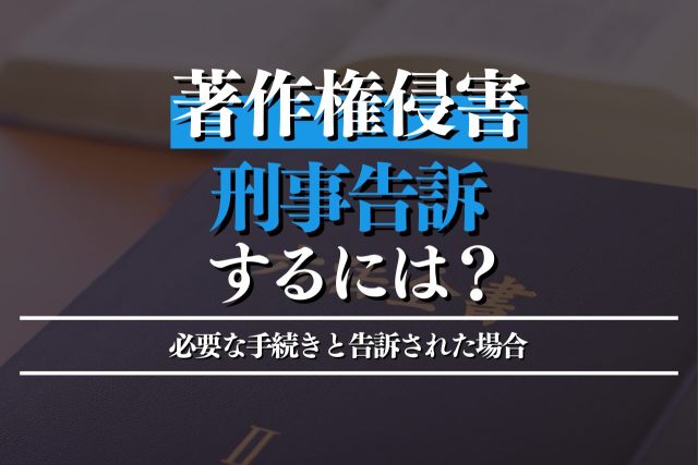 著作権侵害を刑事告訴するには?必要な手続きと告訴された場合の対応策も紹介