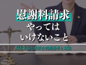 慰謝料請求でやってはいけないこととは？双方の立場と重要な判断基準・対策を解説