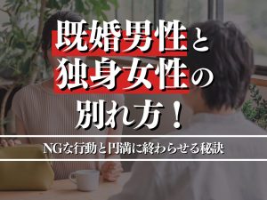 既婚男性と独身女性の別れ方とは？NGな行動と円満に終わらせる秘訣を解説