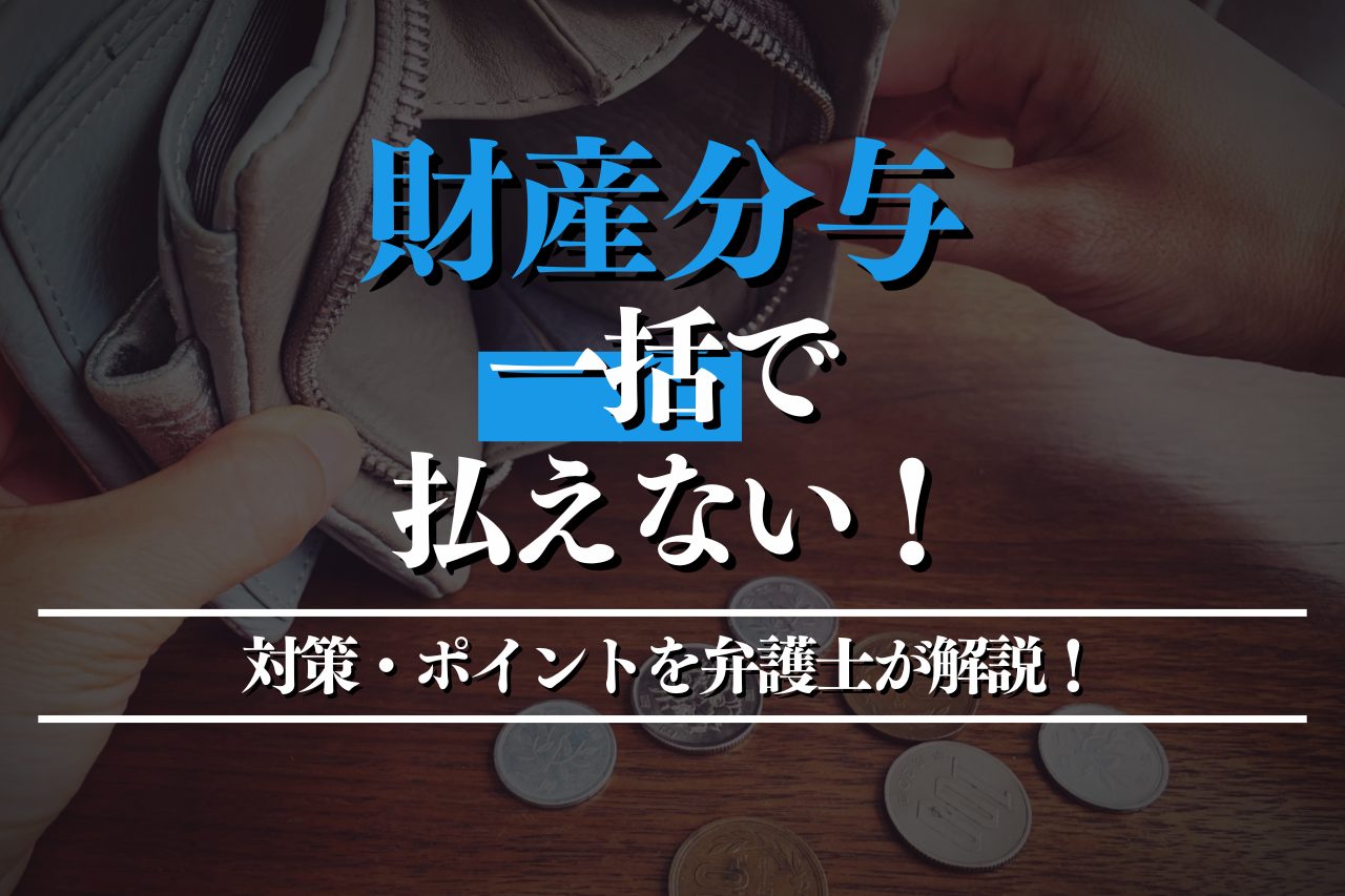 財産分与を一括で払えない場合の対策・ポイントを弁護士が徹底解説