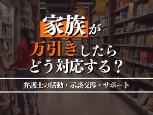 家族が万引きしたらどう対応する？弁護士ができる活動・必要な家族のサポートを徹底解説