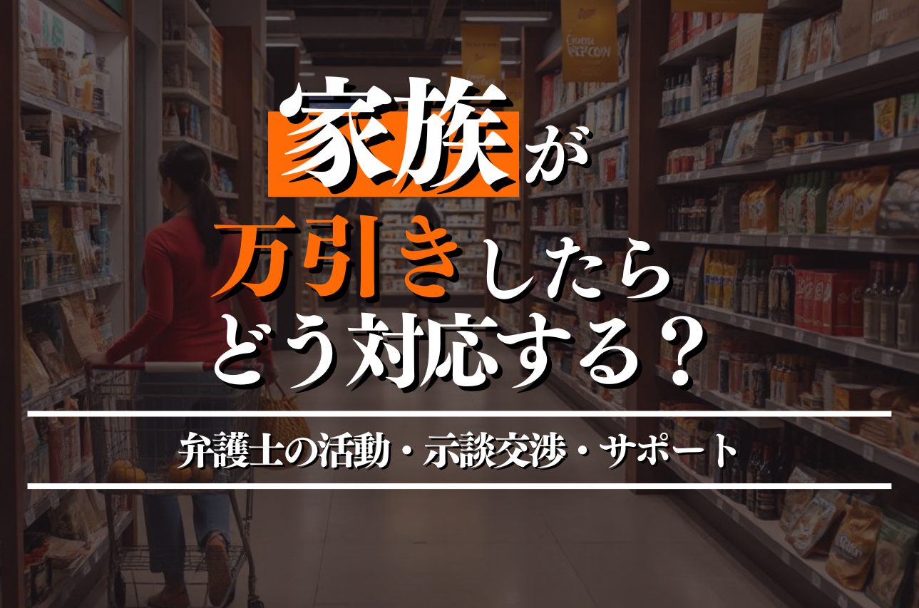 家族が万引きしたらどう対応する？弁護士ができる活動・必要な家族のサポートを徹底解説