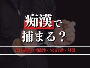 痴漢で捕まる？後日逮捕の可能性・NG行動・対策を弁護士が解説