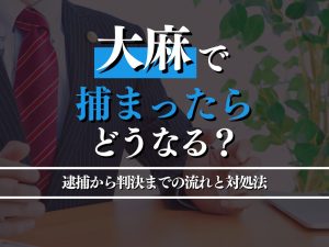 大麻で捕まったらどうなる？逮捕から判決までの流れと対処法を解説！