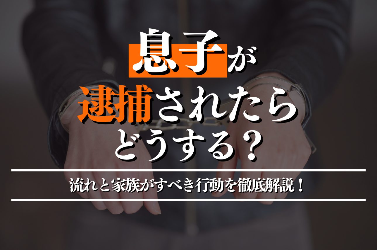 息子が逮捕されたらどうする？逮捕後の流れと家族がすべき行動を徹底解説