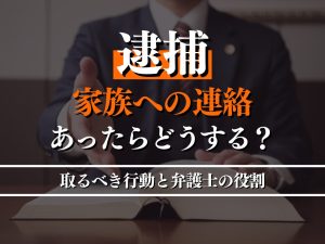 逮捕の連絡を受けた家族はどうする？取るべき行動と弁護士の役割を解説