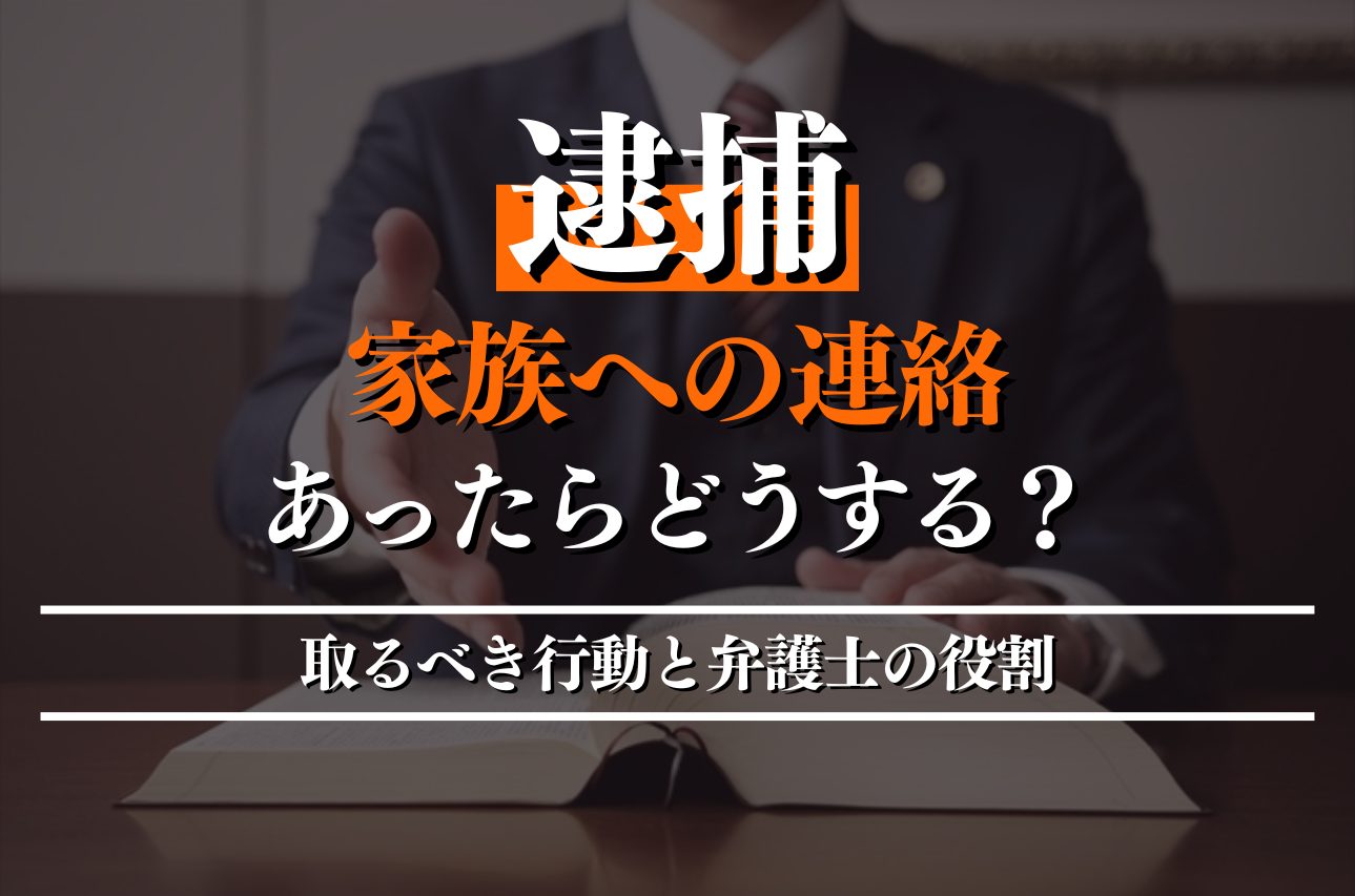 逮捕後に家族への連絡があったらどうする？取るべき行動と弁護士の役割を解説