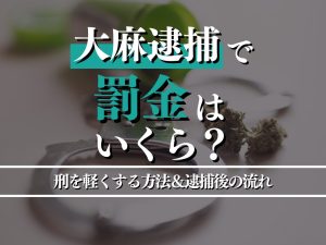 大麻逮捕で罰金はいくら？刑を軽くする方法＆逮捕後の流れを詳しく紹介