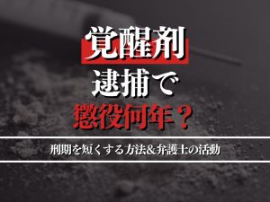 覚醒剤で逮捕されると懲役何年？刑期を短くする方法＆弁護士の活動を解説